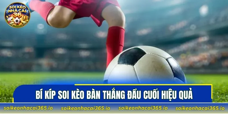 Bí kíp soi kèo bàn thắng đầu cuối hiệu quả