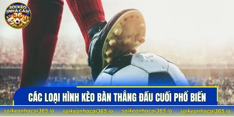 Các loại hình kèo bàn thắng đầu cuối phổ biến