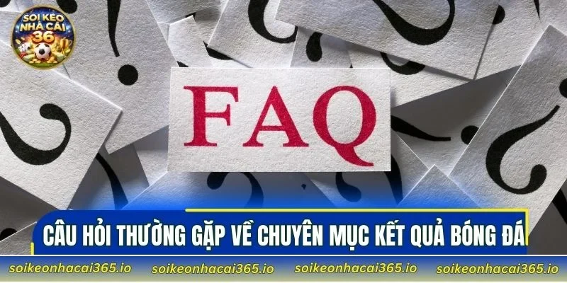 Câu hỏi thường gặp về chuyên mục kết quả bóng đá