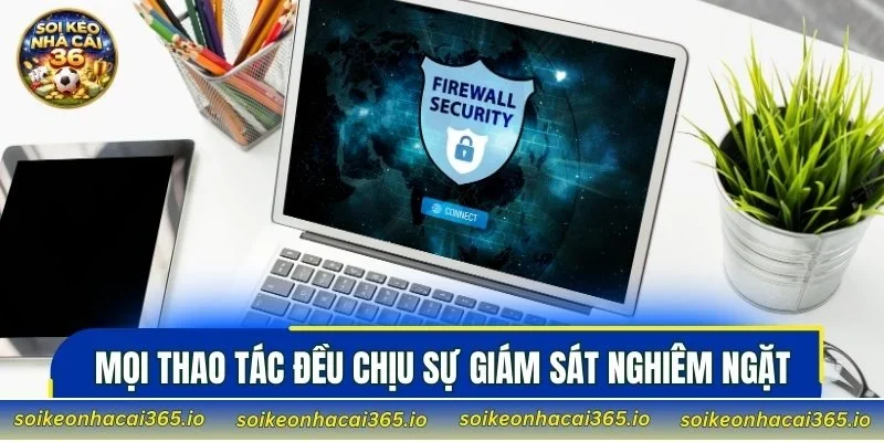 Mọi thao tác đều chịu sự giám sát nghiêm ngặt