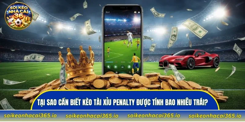 Tại sao cần biết kèo Tài Xỉu Penalty được tính bao nhiêu trái?