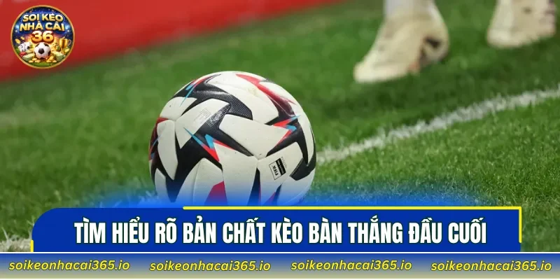 Tìm hiểu rõ bản chất kèo bàn thắng đầu cuối