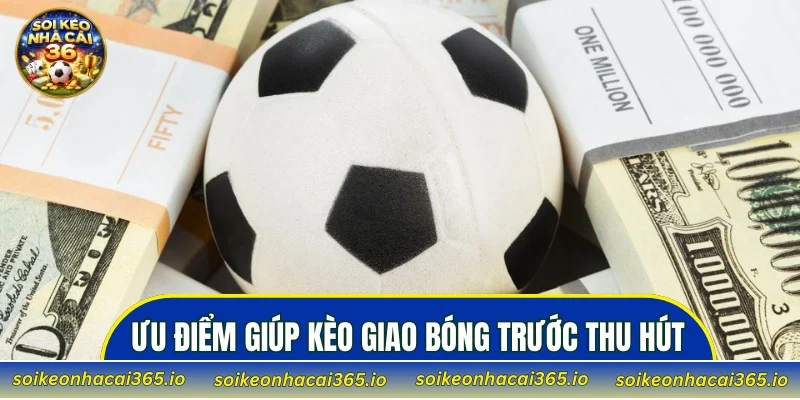 Ưu điểm giúp kèo giao bóng trước thu hút lượng lớn người tham gia